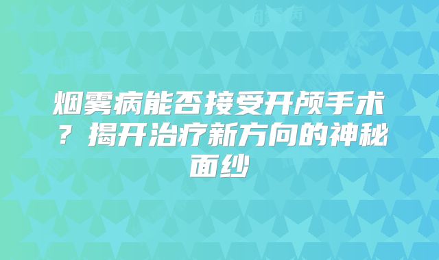 烟雾病能否接受开颅手术？揭开治疗新方向的神秘面纱