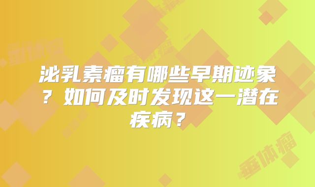 泌乳素瘤有哪些早期迹象？如何及时发现这一潜在疾病？
