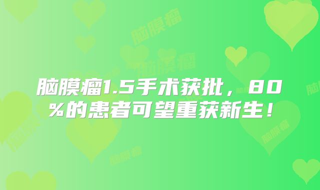 脑膜瘤1.5手术获批，80%的患者可望重获新生！