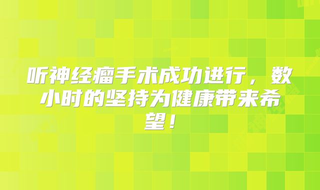 听神经瘤手术成功进行，数小时的坚持为健康带来希望！