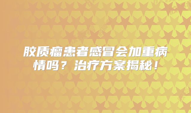 胶质瘤患者感冒会加重病情吗？治疗方案揭秘！