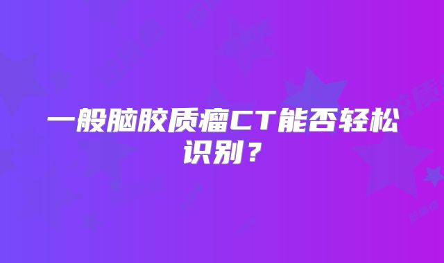 一般脑胶质瘤CT能否轻松识别？