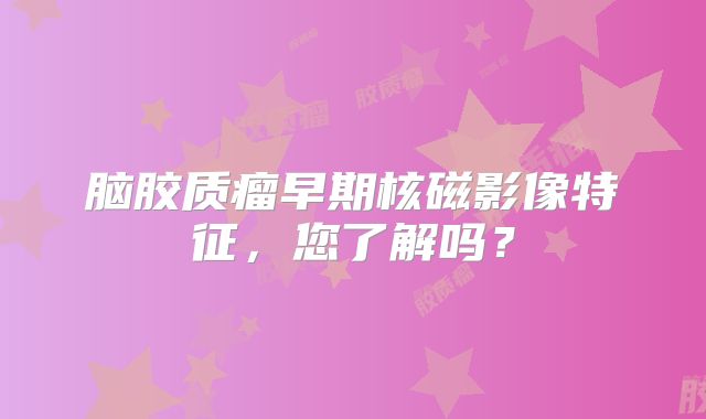 脑胶质瘤早期核磁影像特征，您了解吗？