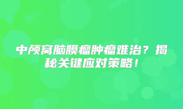 中颅窝脑膜瘤肿瘤难治？揭秘关键应对策略！