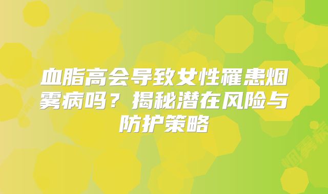 血脂高会导致女性罹患烟雾病吗？揭秘潜在风险与防护策略