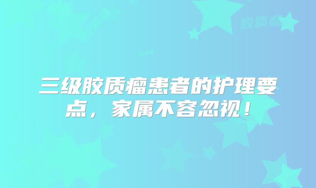 三级胶质瘤患者的护理要点，家属不容忽视！