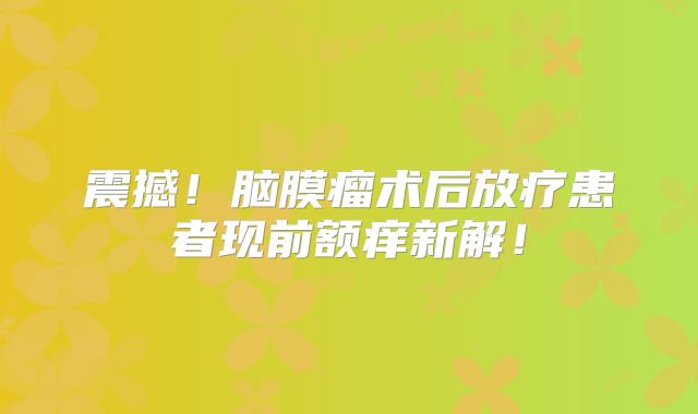 震撼！脑膜瘤术后放疗患者现前额痒新解！