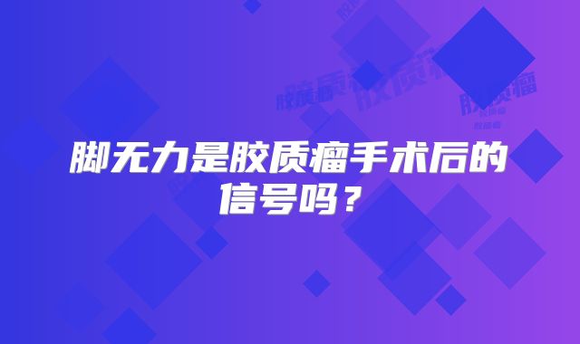 脚无力是胶质瘤手术后的信号吗？
