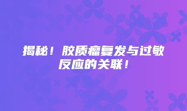 揭秘！胶质瘤复发与过敏反应的关联！
