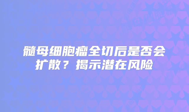 髓母细胞瘤全切后是否会扩散？揭示潜在风险