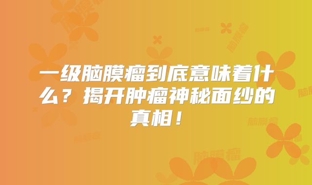 一级脑膜瘤到底意味着什么？揭开肿瘤神秘面纱的真相！