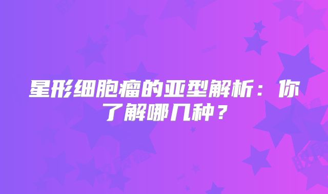 星形细胞瘤的亚型解析：你了解哪几种？