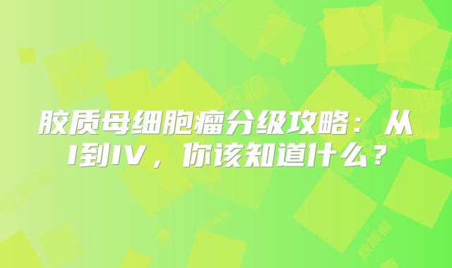 胶质母细胞瘤分级攻略：从I到IV，你该知道什么？