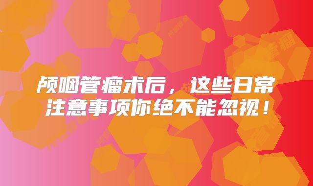 颅咽管瘤术后，这些日常注意事项你绝不能忽视！