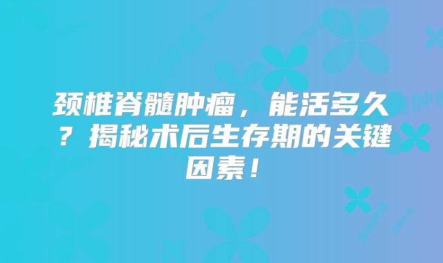 颈椎脊髓肿瘤，能活多久？揭秘术后生存期的关键因素！