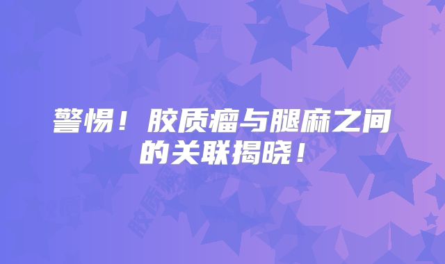 警惕！胶质瘤与腿麻之间的关联揭晓！