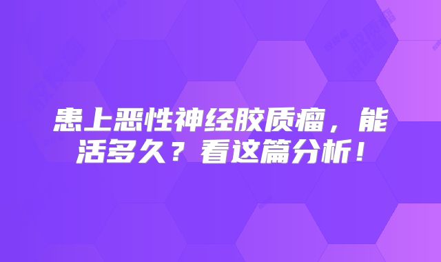 患上恶性神经胶质瘤，能活多久？看这篇分析！