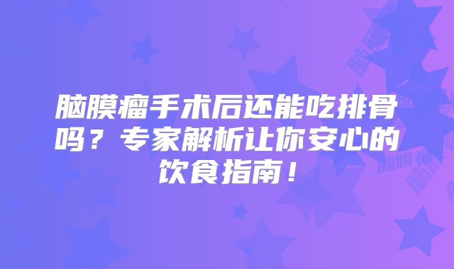 脑膜瘤手术后还能吃排骨吗？专家解析让你安心的饮食指南！