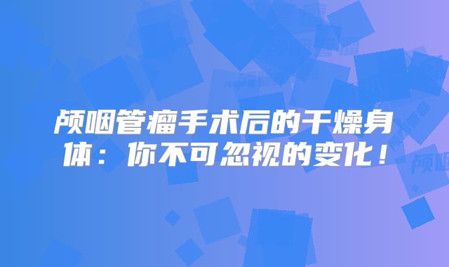颅咽管瘤手术后的干燥身体：你不可忽视的变化！
