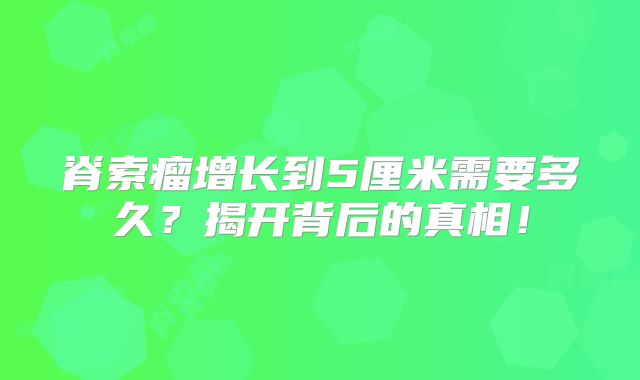 脊索瘤增长到5厘米需要多久？揭开背后的真相！