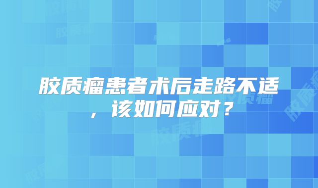 胶质瘤患者术后走路不适，该如何应对？