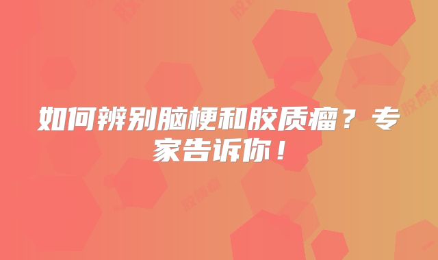 如何辨别脑梗和胶质瘤？专家告诉你！