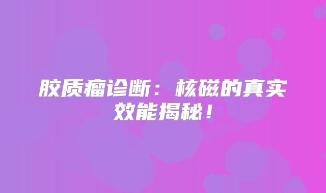 胶质瘤诊断：核磁的真实效能揭秘！
