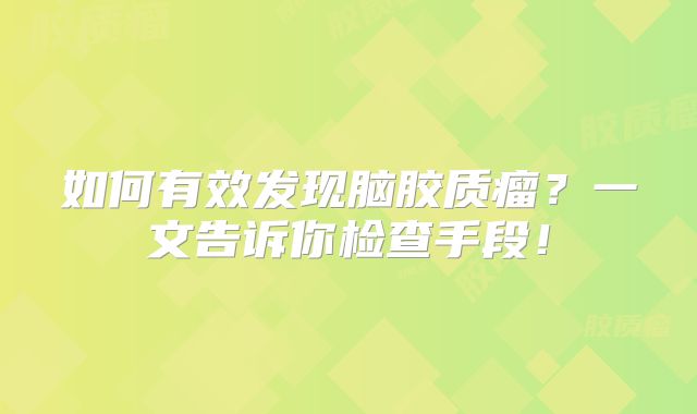 如何有效发现脑胶质瘤？一文告诉你检查手段！
