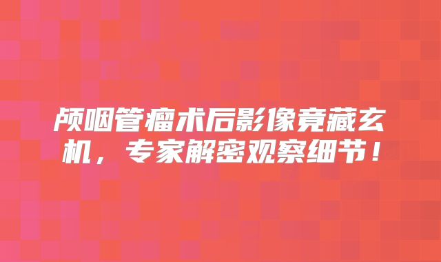 颅咽管瘤术后影像竟藏玄机，专家解密观察细节！