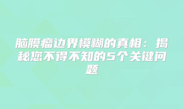 脑膜瘤边界模糊的真相：揭秘您不得不知的5个关键问题