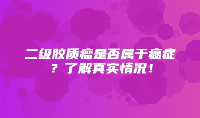 二级胶质瘤是否属于癌症？了解真实情况！