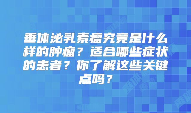垂体泌乳素瘤究竟是什么样的肿瘤？适合哪些症状的患者？你了解这些关键点吗？