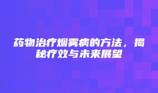 药物治疗烟雾病的方法，揭秘疗效与未来展望