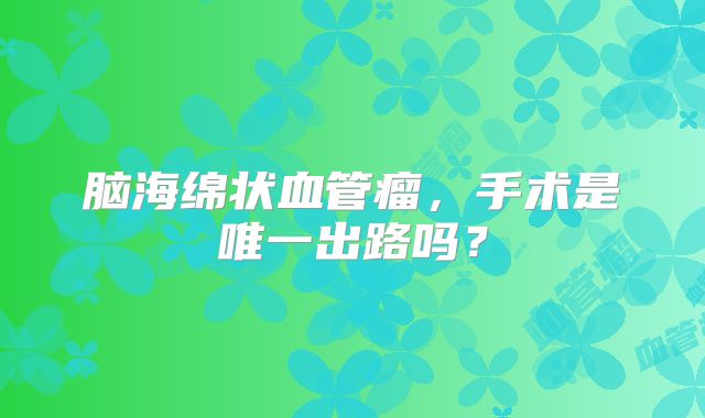 脑海绵状血管瘤，手术是唯一出路吗？