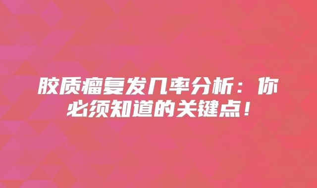 胶质瘤复发几率分析：你必须知道的关键点！