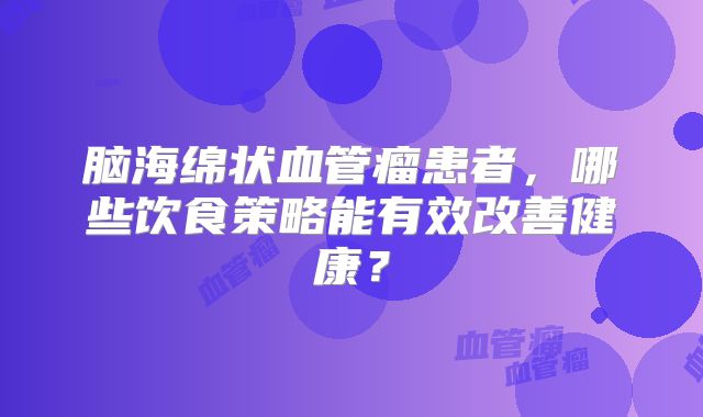 脑海绵状血管瘤患者，哪些饮食策略能有效改善健康？
