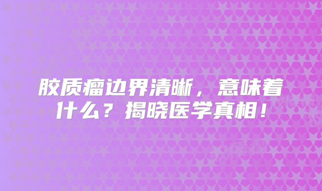 胶质瘤边界清晰，意味着什么？揭晓医学真相！