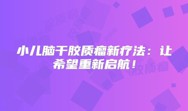 小儿脑干胶质瘤新疗法：让希望重新启航！