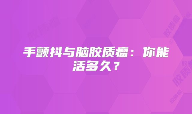 手颤抖与脑胶质瘤：你能活多久？