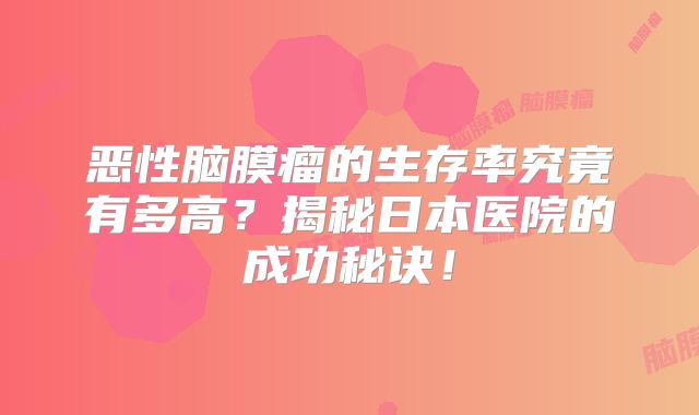 恶性脑膜瘤的生存率究竟有多高？揭秘日本医院的成功秘诀！