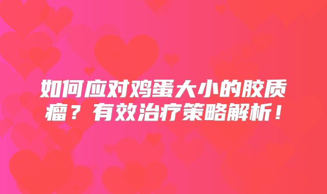 如何应对鸡蛋大小的胶质瘤？有效治疗策略解析！