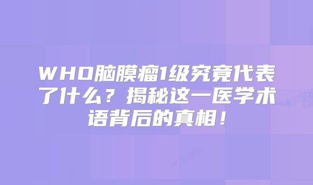 WHO脑膜瘤1级究竟代表了什么？揭秘这一医学术语背后的真相！