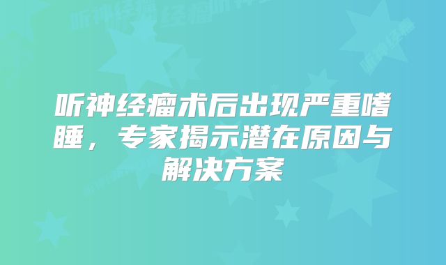 听神经瘤术后出现严重嗜睡，专家揭示潜在原因与解决方案