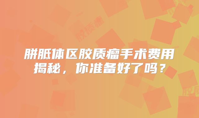 胼胝体区胶质瘤手术费用揭秘，你准备好了吗？