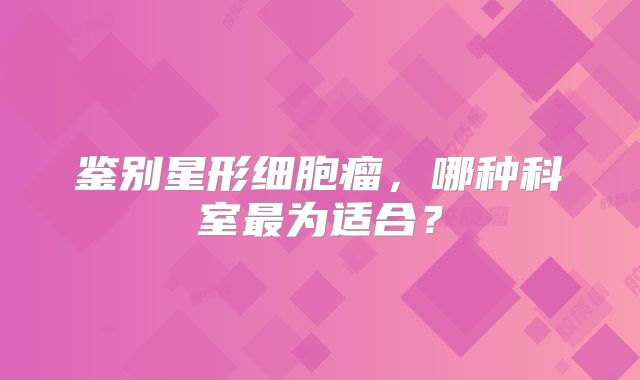 鉴别星形细胞瘤，哪种科室最为适合？