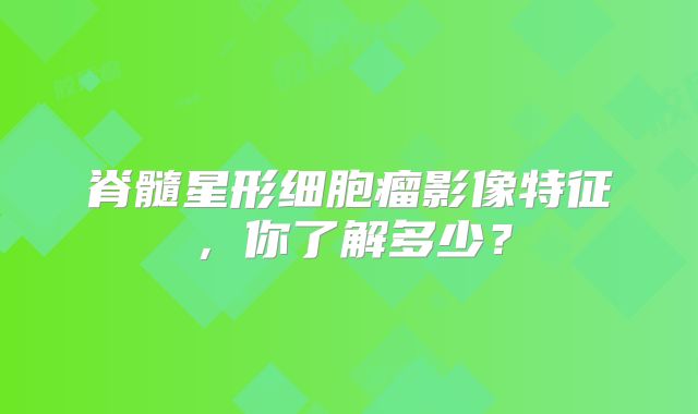 脊髓星形细胞瘤影像特征，你了解多少？