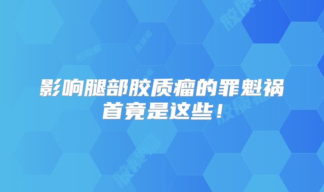 影响腿部胶质瘤的罪魁祸首竟是这些！
