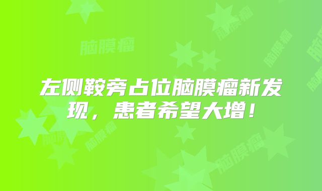 左侧鞍旁占位脑膜瘤新发现，患者希望大增！