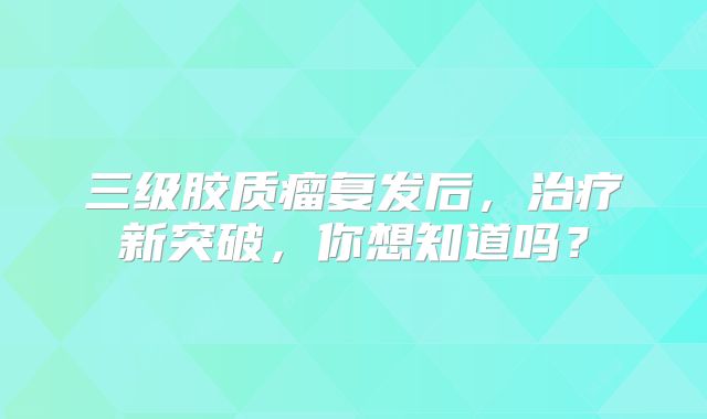 三级胶质瘤复发后，治疗新突破，你想知道吗？