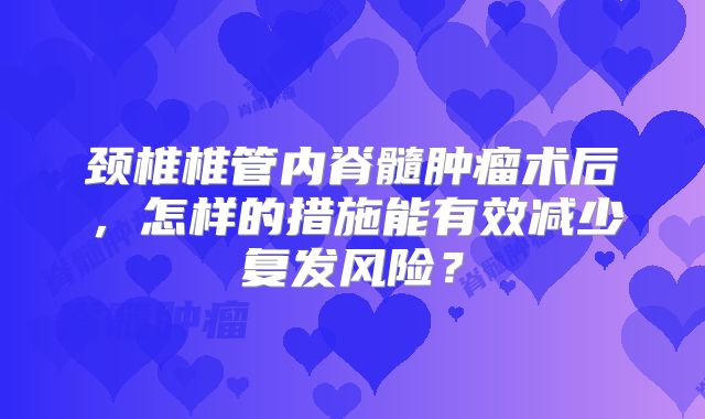 颈椎椎管内脊髓肿瘤术后，怎样的措施能有效减少复发风险？
